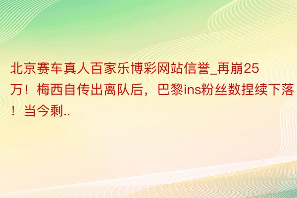 北京赛车真人百家乐博彩网站信誉_再崩25万！梅西自传出离队后，巴黎ins粉丝数捏续下落！当今剩..