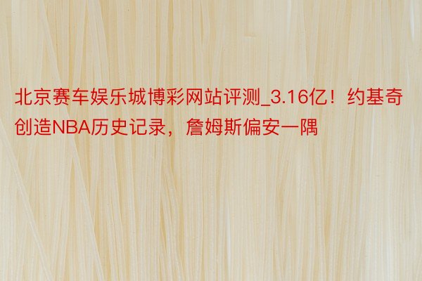 北京赛车娱乐城博彩网站评测_3.16亿！约基奇创造NBA历史记录，詹姆斯偏安一隅