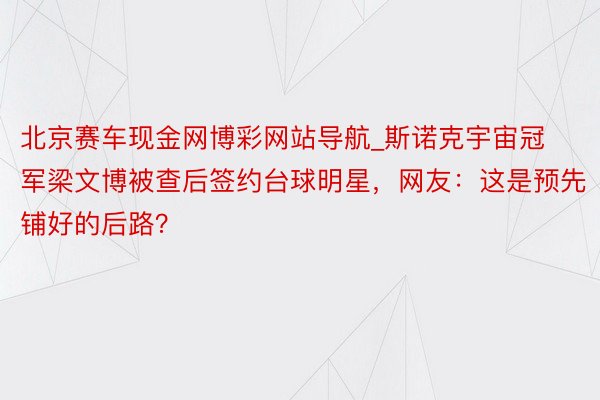 北京赛车现金网博彩网站导航_斯诺克宇宙冠军梁文博被查后签约台球明星，网友：这是预先铺好的后路？