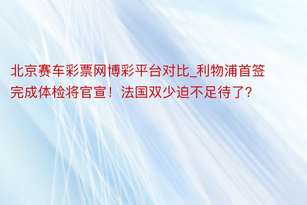 北京赛车彩票网博彩平台对比_利物浦首签完成体检将官宣！法国双少迫不足待了？