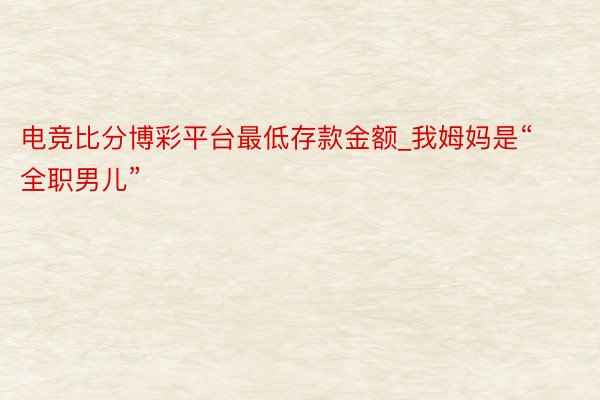 电竞比分博彩平台最低存款金额_我姆妈是“全职男儿”