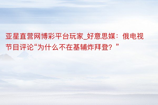 亚星直营网博彩平台玩家_好意思媒：俄电视节目评论“为什么不在基辅炸拜登？”