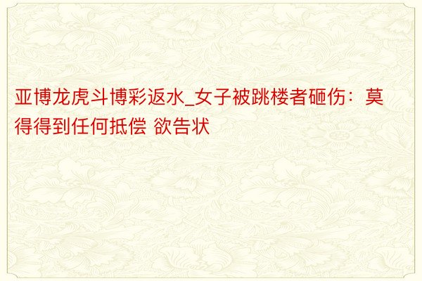 亚博龙虎斗博彩返水_女子被跳楼者砸伤：莫得得到任何抵偿 欲告状